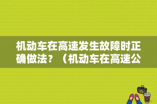 机动车在高速发生故障时正确做法？（机动车在高速公路故障）-图1