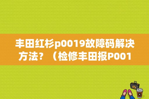 丰田红杉p0019故障码解决方法？（检修丰田报P0019故障）-图1