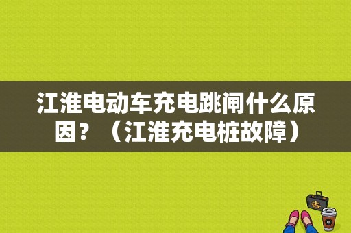 江淮电动车充电跳闸什么原因？（江淮充电桩故障）-图1