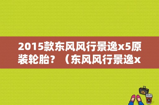 2015款东风风行景逸x5原装轮胎？（东风风行景逸x5轮胎）-图1