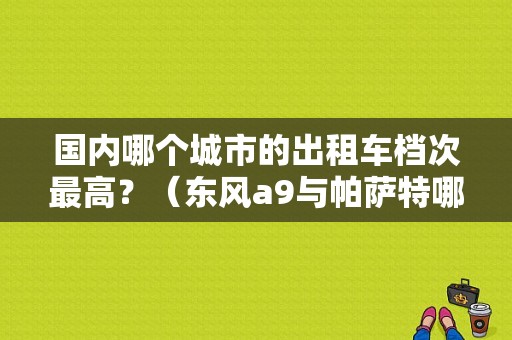 国内哪个城市的出租车档次最高？（东风a9与帕萨特哪个好）-图1