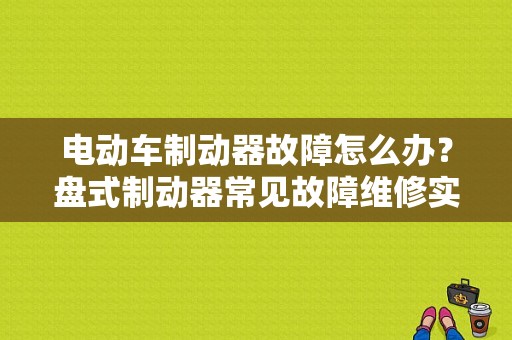 电动车制动器故障怎么办？盘式制动器常见故障维修实例-图1