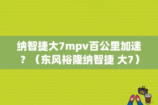 纳智捷大7mpv百公里加速？（东风裕隆纳智捷 大7）-图1