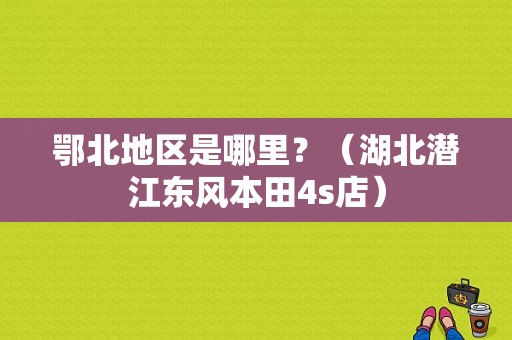 鄂北地区是哪里？（湖北潜江东风本田4s店）-图1