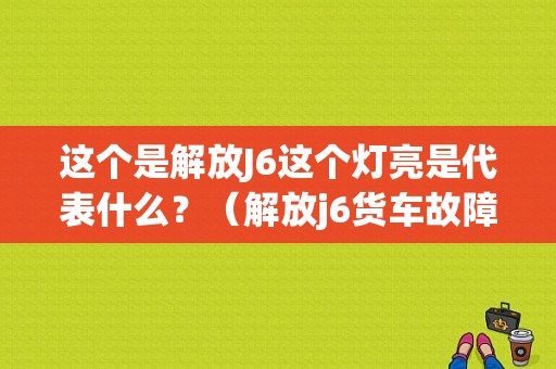 这个是解放J6这个灯亮是代表什么？（解放j6货车故障灯大全）-图1
