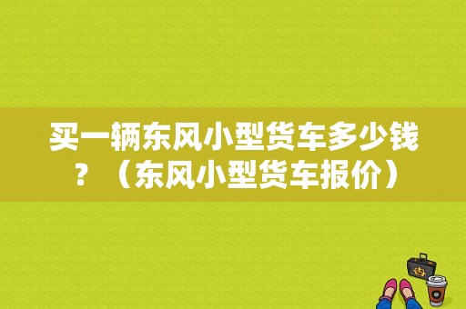 买一辆东风小型货车多少钱？（东风小型货车报价）-图1