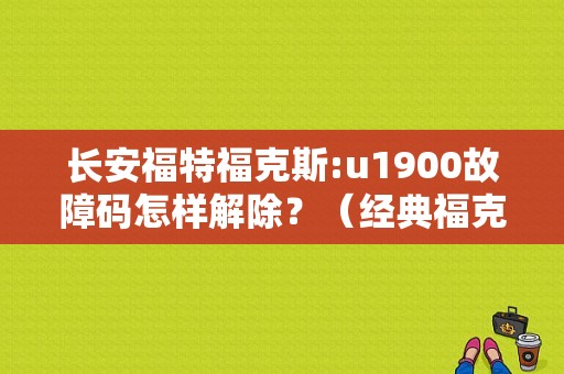 长安福特福克斯:u1900故障码怎样解除？（经典福克斯故障码U1900）-图1