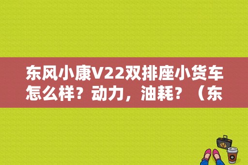 东风小康V22双排座小货车怎么样？动力，油耗？（东风小康v22多少钱）-图1