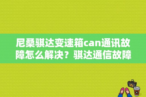 尼桑骐达变速箱can通讯故障怎么解决？骐达通信故障-图1