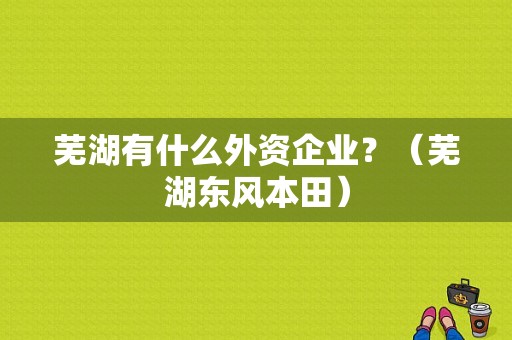 芜湖有什么外资企业？（芜湖东风本田）-图1