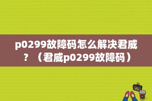 p0299故障码怎么解决君威？（君威p0299故障码）-图1