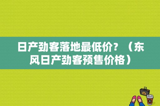 日产劲客落地最低价？（东风日产劲客预售价格）-图2