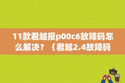 11款君越报p00c6故障码怎么解决？（君越2.4故障码P00C6）-图1