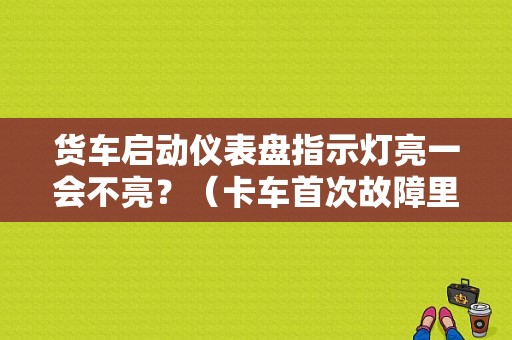 货车启动仪表盘指示灯亮一会不亮？（卡车首次故障里程）-图1
