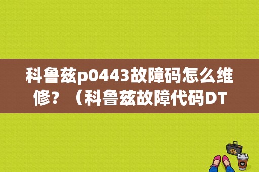 科鲁兹p0443故障码怎么维修？（科鲁兹故障代码DTC）-图1
