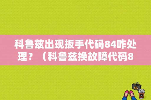 科鲁兹出现扳手代码84咋处理？（科鲁兹换故障代码84）-图1