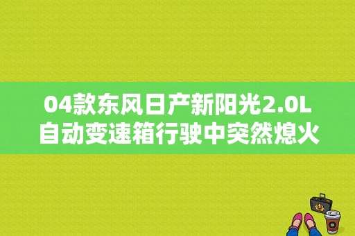 04款东风日产新阳光2.0L自动变速箱行驶中突然熄火重新启动又正常了是什么原因？（东风日产 救援）-图1