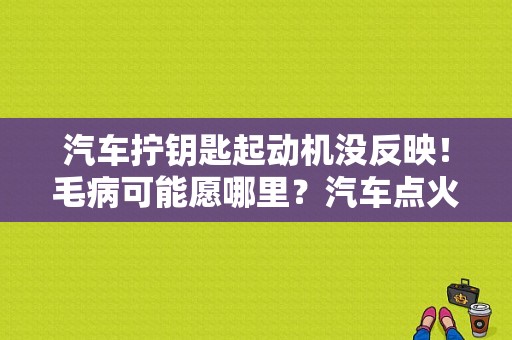 汽车拧钥匙起动机没反映！毛病可能愿哪里？汽车点火开关故障分析