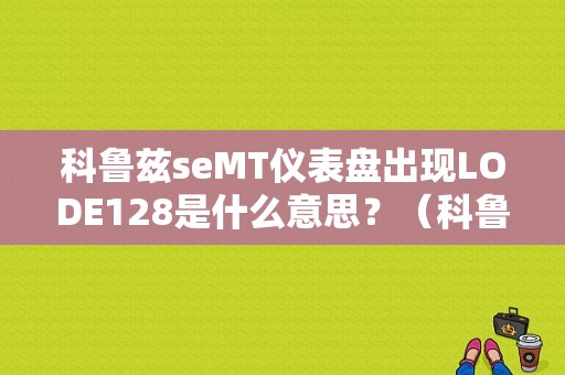 科鲁兹seMT仪表盘出现LODE128是什么意思？（科鲁兹仪表盘故障灯128）-图1