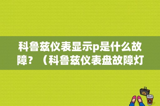 科鲁兹仪表显示p是什么故障？（科鲁兹仪表盘故障灯p）-图1
