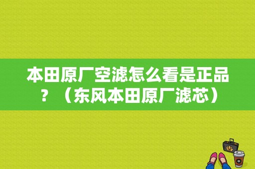 本田原厂空滤怎么看是正品？（东风本田原厂滤芯）-图1