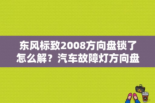 东风标致2008方向盘锁了怎么解？汽车故障灯方向盘上锁-图1