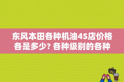 东风本田各种机油4S店价格各是多少? 各种级别的各种报价？（东风机油价格和级别）-图1