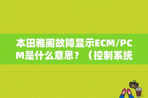 本田雅阁故障显示ECM/PCM是什么意思？（控制系统故障排查）-图1