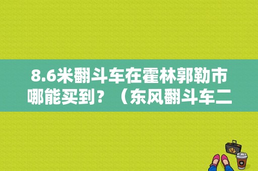 8.6米翻斗车在霍林郭勒市哪能买到？（东风翻斗车二手车市场）-图1