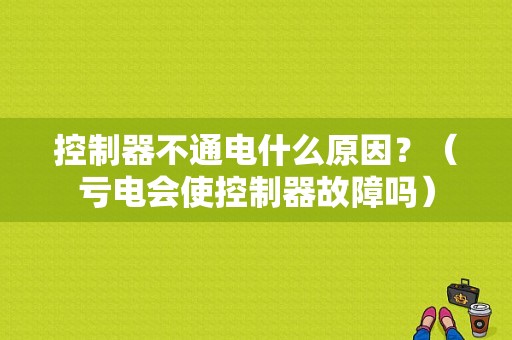 控制器不通电什么原因？（亏电会使控制器故障吗）-图1