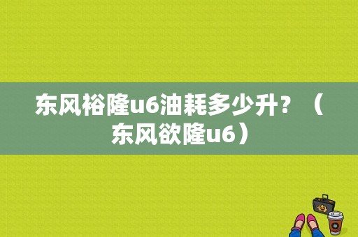 东风裕隆u6油耗多少升？（东风欲隆u6）-图1