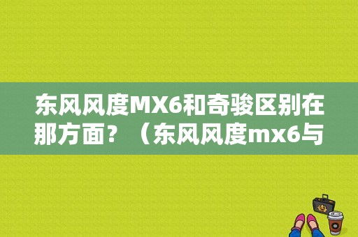 东风风度MX6和奇骏区别在那方面？（东风风度mx6与老奇骏）-图1