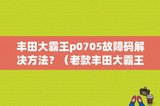丰田大霸王p0705故障码解决方法？（老款丰田大霸王故障码）-图1