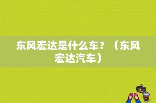 东风宏达是什么车？（东风宏达汽车）-图2