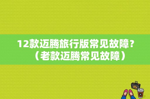 12款迈腾旅行版常见故障？（老款迈腾常见故障）-图1