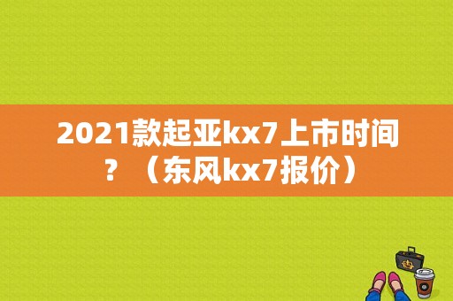 2021款起亚kx7上市时间？（东风kx7报价）-图1