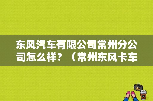 东风汽车有限公司常州分公司怎么样？（常州东风卡车）-图1