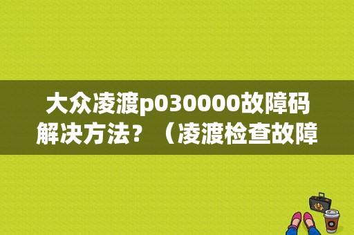 大众凌渡p030000故障码解决方法？（凌渡检查故障码）-图1