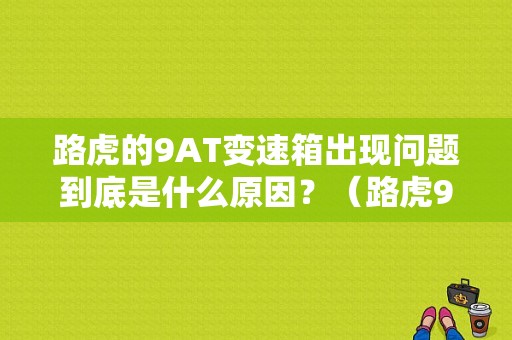 路虎的9AT变速箱出现问题到底是什么原因？（路虎9at变速箱故障）-图1