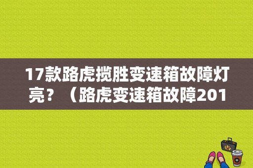 17款路虎揽胜变速箱故障灯亮？（路虎变速箱故障2017）-图1