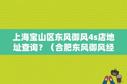上海宝山区东风御风4s店地址查询？（合肥东风御风经销商）-图1