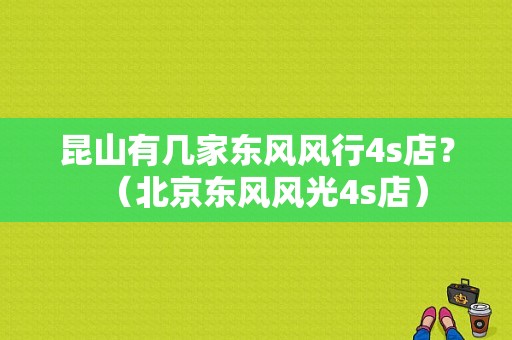 昆山有几家东风风行4s店？（北京东风风光4s店）-图1