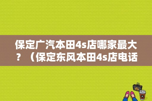 保定广汽本田4s店哪家最大？（保定东风本田4s店电话）-图1