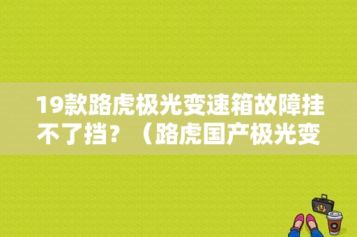 19款路虎极光变速箱故障挂不了挡？（路虎国产极光变速箱故障）-图1
