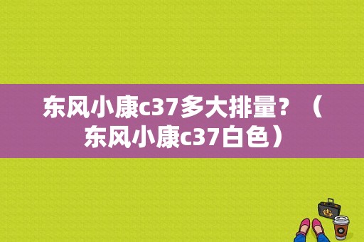 东风小康c37多大排量？（东风小康c37白色）-图1