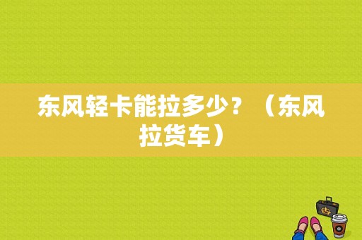 东风轻卡能拉多少？（东风拉货车）-图2