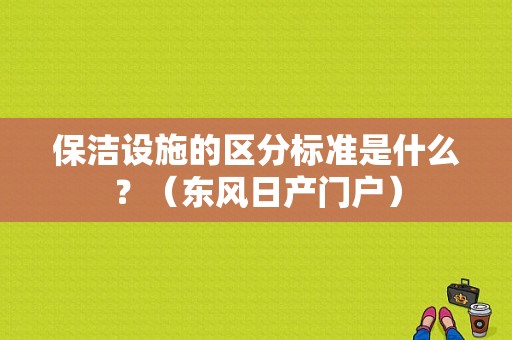 保洁设施的区分标准是什么？（东风日产门户）-图1
