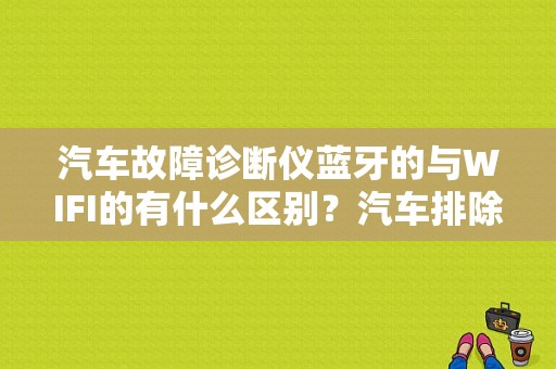 汽车故障诊断仪蓝牙的与WIFI的有什么区别？汽车排除故障用无线连接头-图1