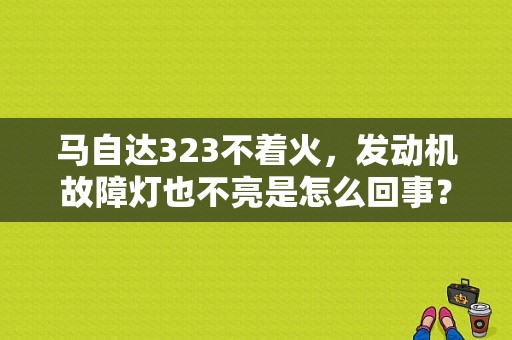 马自达323不着火，发动机故障灯也不亮是怎么回事？（马自达323 不着车故障）-图1