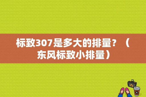 标致307是多大的排量？（东风标致小排量）-图1